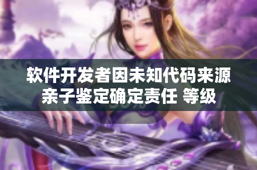 軟件開發(fā)者因未知代碼來源親子鑒定確定責(zé)任 等級