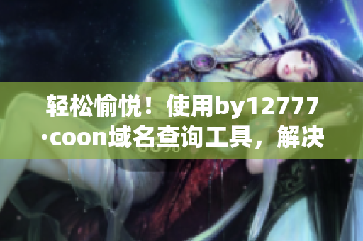 輕松愉悅！使用by12777·coon域名查詢工具，解決軟件難題