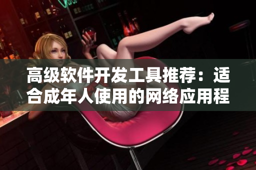 高級軟件開發(fā)工具推薦：適合成年人使用的網(wǎng)絡(luò)應(yīng)用程序編寫工具