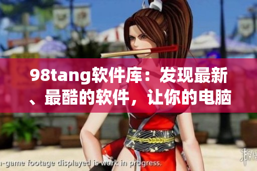 98tang軟件庫(kù)：發(fā)現(xiàn)最新、最酷的軟件，讓你的電腦更多彩