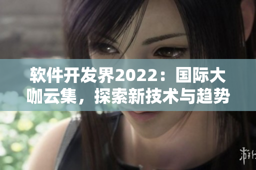 軟件開發(fā)界2022：國(guó)際大咖云集，探索新技術(shù)與趨勢(shì)