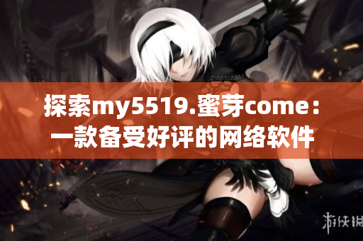 探索my5519.蜜芽come：一款備受好評(píng)的網(wǎng)絡(luò)軟件