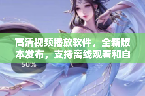 高清視頻播放軟件，全新版本發(fā)布，支持離線觀看和自動切換清晰度功能
