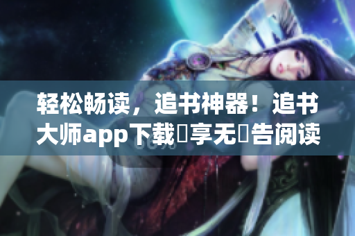 輕松暢讀，追書(shū)神器！追書(shū)大師app下載暢享無(wú)廣告閱讀體驗(yàn)