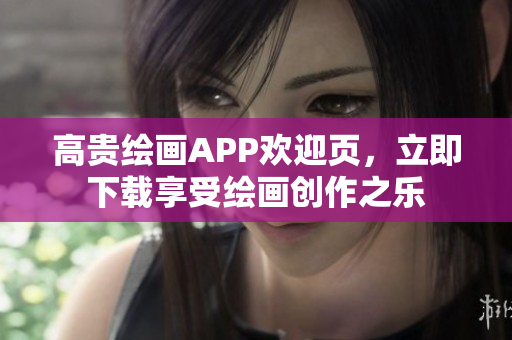 高貴繪畫APP歡迎頁(yè)，立即下載享受繪畫創(chuàng)作之樂(lè)