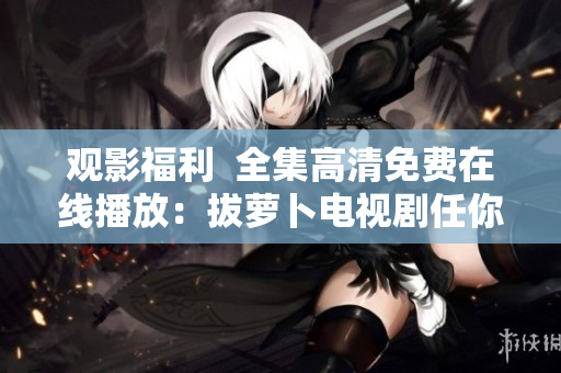 觀影福利  全集高清免費(fèi)在線播放：拔蘿卜電視劇任你看！