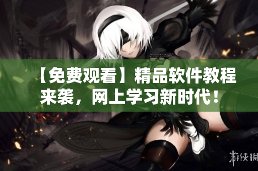 【免費(fèi)觀看】精品軟件教程來襲，網(wǎng)上學(xué)習(xí)新時(shí)代！