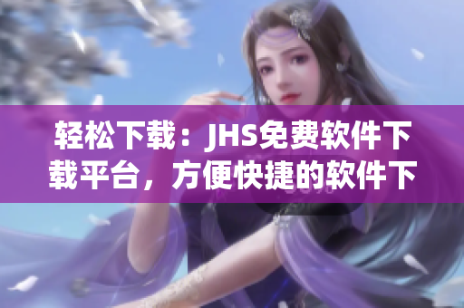 輕松下載：JHS免費(fèi)軟件下載平臺(tái)，方便快捷的軟件下載體驗(yàn)