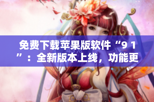 免費下載蘋果版軟件“9 1”：全新版本上線，功能更強大