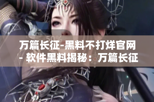 萬篇長征-黑料不打烊官網(wǎng) - 軟件黑料揭秘：萬篇長征不眠不休
