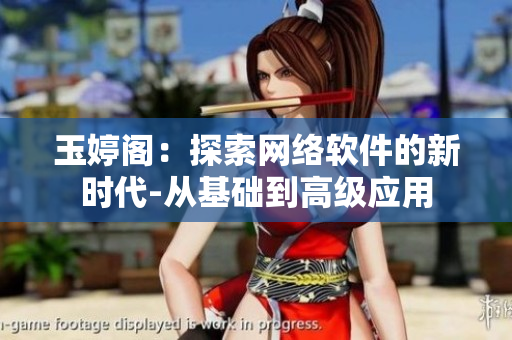 玉婷閣：探索網(wǎng)絡(luò)軟件的新時(shí)代-從基礎(chǔ)到高級(jí)應(yīng)用