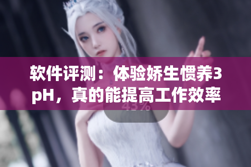 軟件評測：體驗嬌生慣養(yǎng)3pH，真的能提高工作效率嗎？