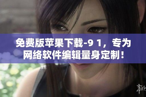 免費(fèi)版蘋果下載-9 1，專為網(wǎng)絡(luò)軟件編輯量身定制！