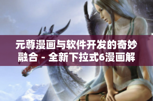 元尊漫畫與軟件開發(fā)的奇妙融合 - 全新下拉式6漫畫解析！