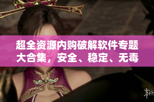 超全資源內(nèi)購破解軟件專題大合集，安全、穩(wěn)定、無毒下載