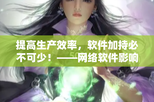 提高生產(chǎn)效率，軟件加持必不可少！——網(wǎng)絡(luò)軟件影響生產(chǎn)如何提高？