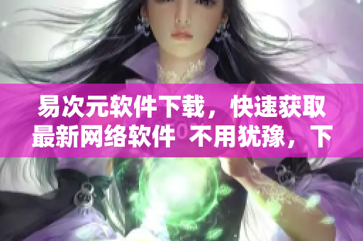 易次元軟件下載，快速獲取最新網(wǎng)絡軟件  不用猶豫，下載易次元