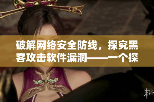 破解網(wǎng)絡(luò)安全防線(xiàn)，探究黑客攻擊軟件漏洞——一個(gè)探討網(wǎng)絡(luò)軟件安全的文章