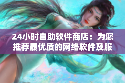 24小時自助軟件商店：為您推薦最優(yōu)質(zhì)的網(wǎng)絡軟件及服務