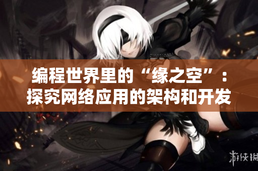 編程世界里的“緣之空”：探究網(wǎng)絡(luò)應(yīng)用的架構(gòu)和開發(fā)技巧！