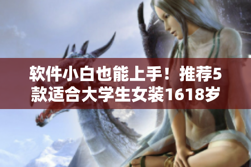 軟件小白也能上手！推薦5款適合大學(xué)生女裝1618歲的操作簡(jiǎn)單軟件