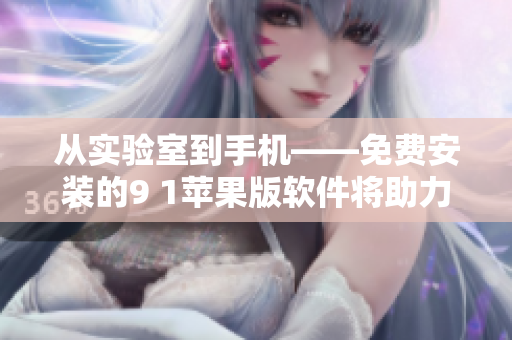 從實(shí)驗(yàn)室到手機(jī)——免費(fèi)安裝的9 1蘋(píng)果版軟件將助力你的生活