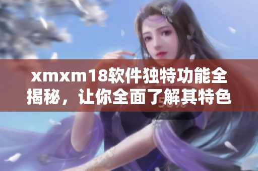 xmxm18軟件獨特功能全揭秘，讓你全面了解其特色及優(yōu)勢