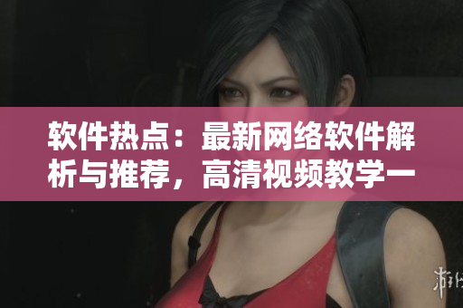 軟件熱點(diǎn)：最新網(wǎng)絡(luò)軟件解析與推薦，高清視頻教學(xué)一手掌握！
