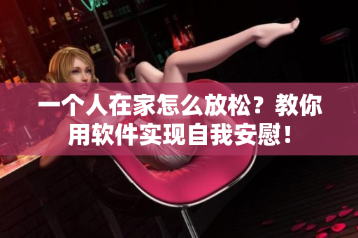 一個(gè)人在家怎么放松？教你用軟件實(shí)現(xiàn)自我安慰！