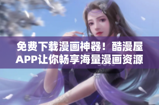 免費下載漫畫神器！酷漫屋APP讓你暢享海量漫畫資源
