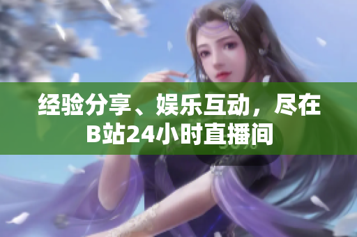 經(jīng)驗分享、娛樂互動，盡在B站24小時直播間