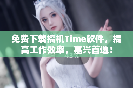 免費(fèi)下載搞機(jī)Time軟件，提高工作效率，嘉興首選！