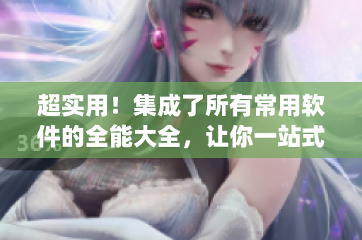 超實用！集成了所有常用軟件的全能大全，讓你一站式get！