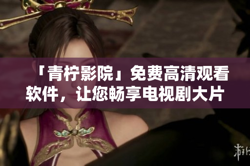 「青檸影院」免費高清觀看軟件，讓您暢享電視劇大片！