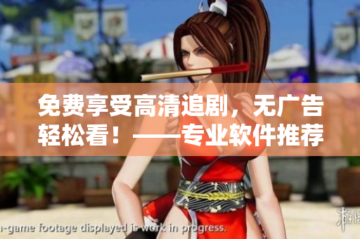 免費(fèi)享受高清追劇，無(wú)廣告輕松看！——專業(yè)軟件推薦