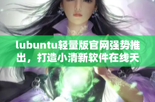 lubuntu輕量版官網(wǎng)強(qiáng)勢(shì)推出，打造小清新軟件在線天堂