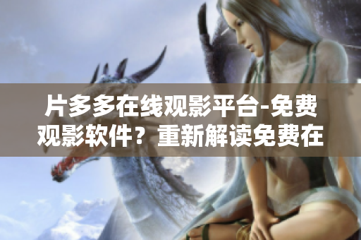片多多在線觀影平臺(tái)-免費(fèi)觀影軟件？重新解讀免費(fèi)在線觀影軟件功能。