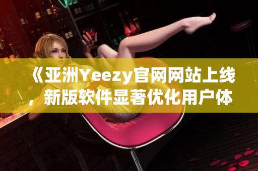 《亞洲Yeezy官網(wǎng)網(wǎng)站上線，新版軟件顯著優(yōu)化用戶體驗》
