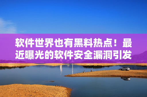 軟件世界也有黑料熱點(diǎn)！最近曝光的軟件安全漏洞引發(fā)熱議！