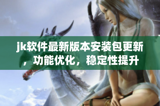 jk軟件最新版本安裝包更新，功能優(yōu)化，穩(wěn)定性提升
