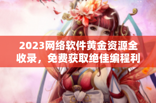 2023網(wǎng)絡(luò)軟件黃金資源全收錄，免費獲取絕佳編程利器！