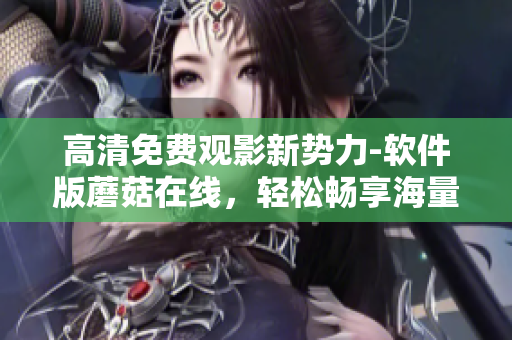 高清免費(fèi)觀影新勢力-軟件版蘑菇在線，輕松暢享海量電視劇