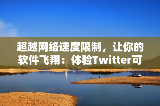超越網(wǎng)絡(luò)速度限制，讓你的軟件飛翔：體驗Twitter可用的全新加速器