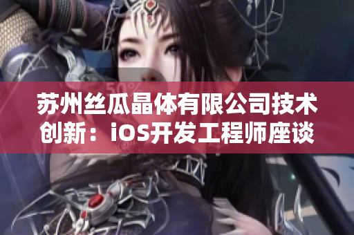 蘇州絲瓜晶體有限公司技術(shù)創(chuàng)新：iOS開發(fā)工程師座談會在山東舉行