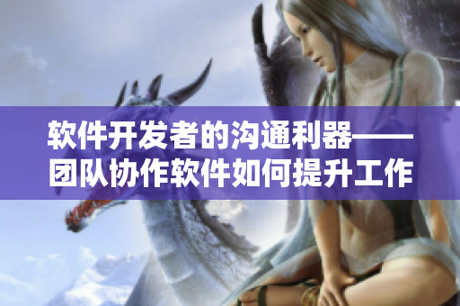 軟件開發(fā)者的溝通利器——團隊協(xié)作軟件如何提升工作效率