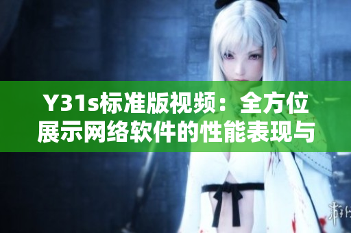 Y31s標(biāo)準(zhǔn)版視頻：全方位展示網(wǎng)絡(luò)軟件的性能表現(xiàn)與穩(wěn)定運(yùn)行