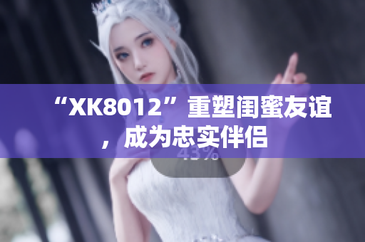 “XK8012”重塑閨蜜友誼，成為忠實伴侶