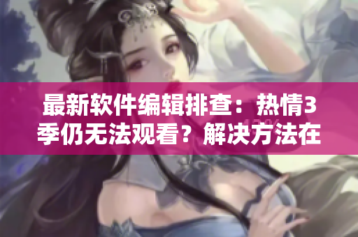 最新軟件編輯排查：熱情3季仍無(wú)法觀看？解決方法在此！