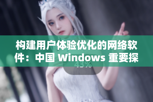 構(gòu)建用戶(hù)體驗(yàn)優(yōu)化的網(wǎng)絡(luò)軟件：中國(guó) Windows 重要探索