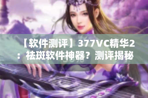 【軟件測評】377VC精華2：祛斑軟件神器？測評揭秘真相！